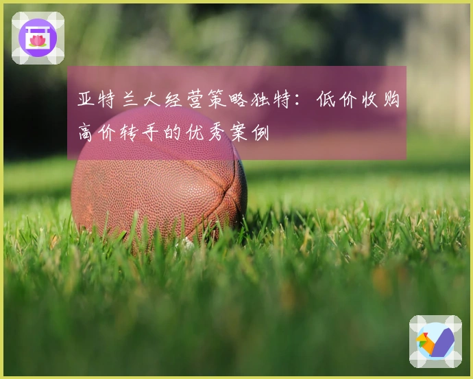 亚特兰大经营策略独特：低价收购高价转手的优秀案例