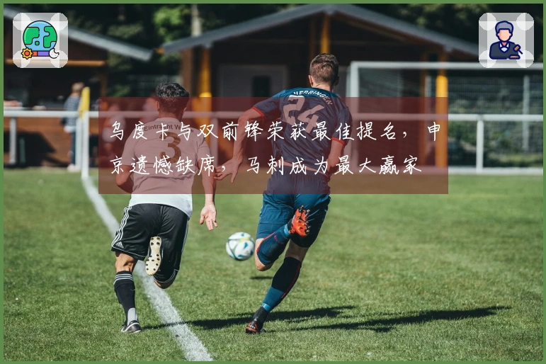 乌度卡与双前锋荣获最佳提名，申京遗憾缺席，马刺成为最大赢家