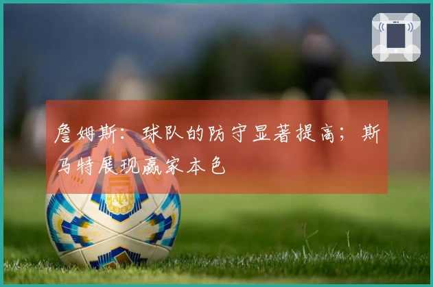 詹姆斯：球队的防守显著提高；斯马特展现赢家本色