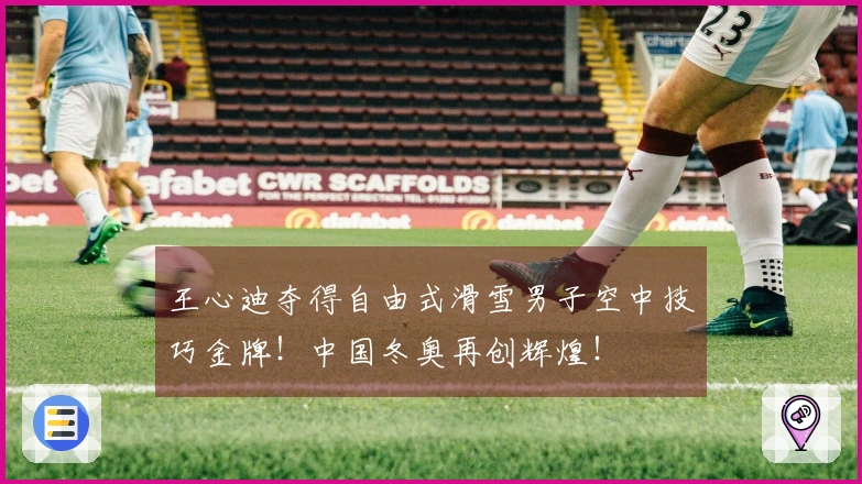 王心迪夺得自由式滑雪男子空中技巧金牌！中国冬奥再创辉煌！