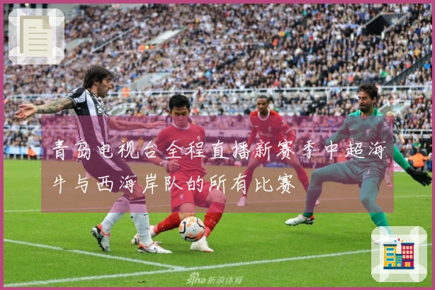 青岛电视台全程直播新赛季中超海牛与西海岸队的所有比赛