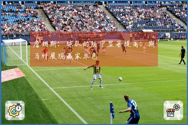 詹姆斯：球队的防守显著提高；斯马特展现赢家本色