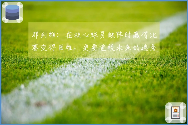 邓利维：在核心球员缺阵时赢得比赛变得困难，更要重视未来的选秀资本