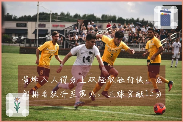 黄蜂八人得分上双轻取独行侠，东部排名跃升至第九，三球贡献15分5篮板9助攻