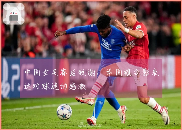 中国女足赛后致谢，举国旗合影表达对球迷的感激