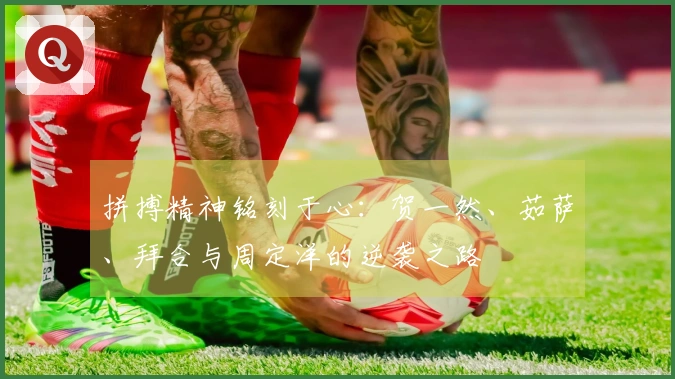 拼搏精神铭刻于心：贺一然、茹萨、拜合与周定洋的逆袭之路