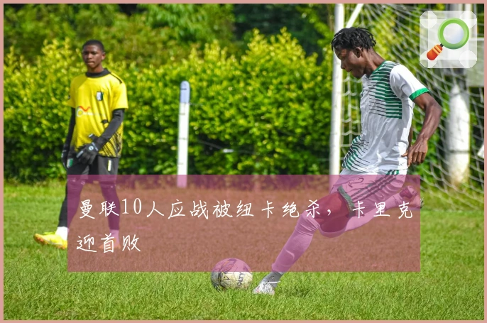曼联10人应战被纽卡绝杀，卡里克迎首败