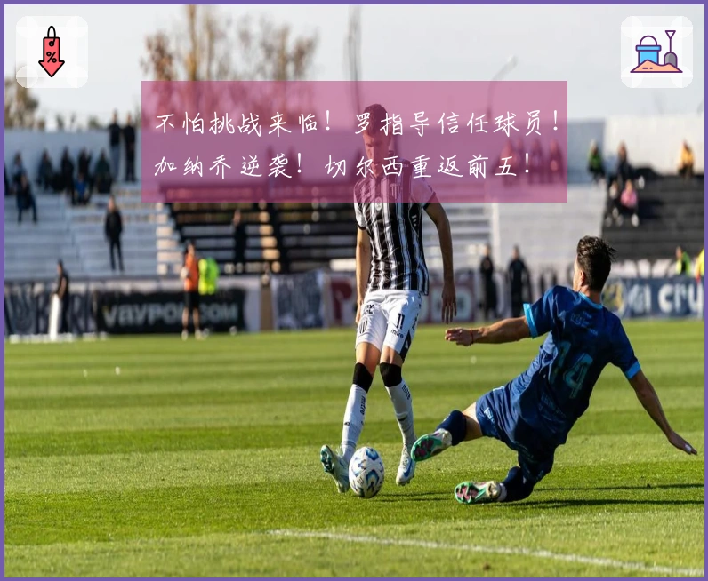 不怕挑战来临！罗指导信任球员！加纳乔逆袭！切尔西重返前五！