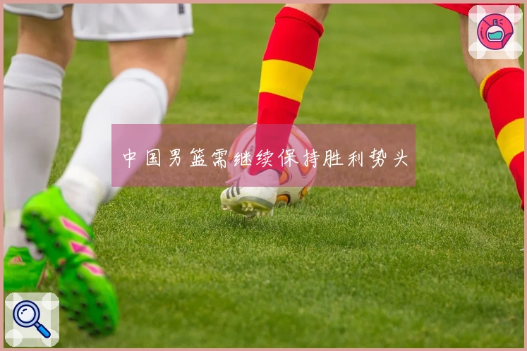 中国男篮需继续保持胜利势头