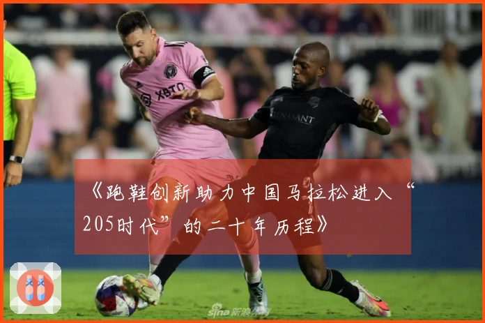 《跑鞋创新助力中国马拉松进入“205时代”的二十年历程》