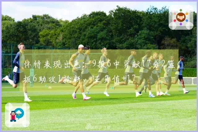 怀特表现出色：9投6中贡献17分2篮板6助攻1抢断，正负值+17