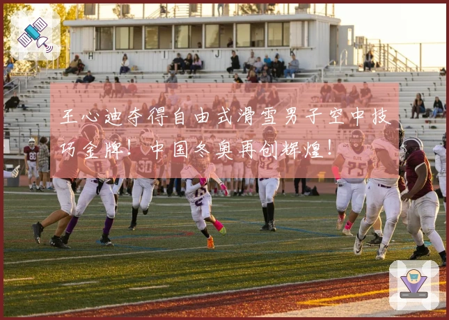 王心迪夺得自由式滑雪男子空中技巧金牌！中国冬奥再创辉煌！