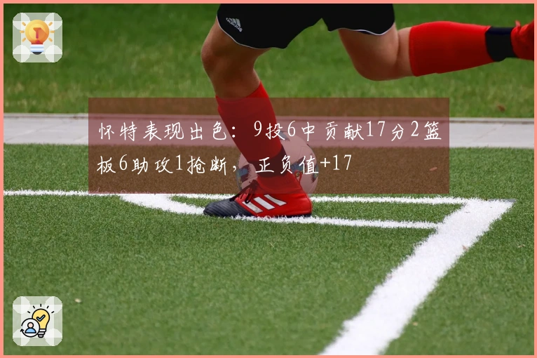 怀特表现出色：9投6中贡献17分2篮板6助攻1抢断，正负值+17