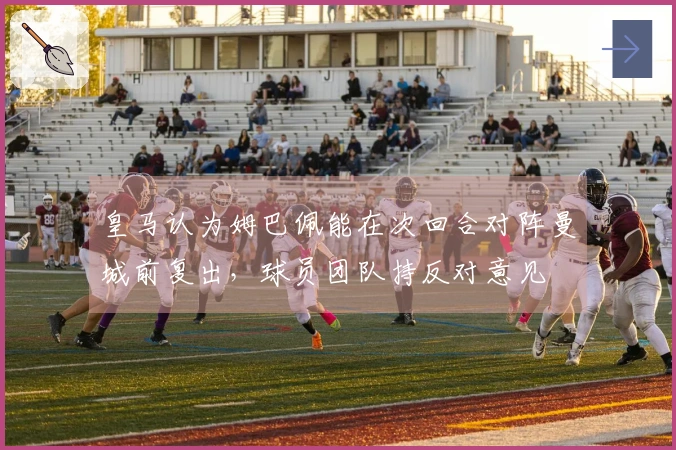 皇马认为姆巴佩能在次回合对阵曼城前复出，球员团队持反对意见