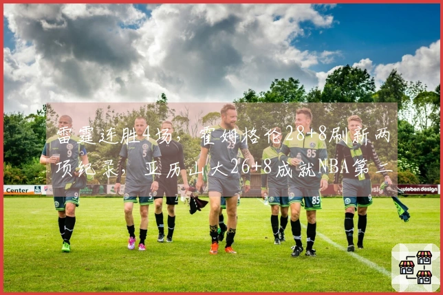 雷霆连胜4场，霍姆格伦28+8刷新两项纪录，亚历山大26+8成就NBA第二神迹！