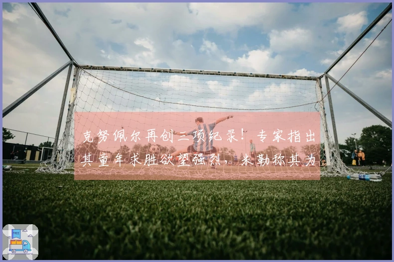 克努佩尔再创三项纪录！专家指出其童年求胜欲望强烈，米勒称其为未来之星