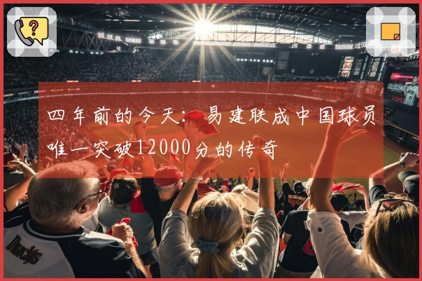 四年前的今天：易建联成中国球员唯一突破12000分的传奇
