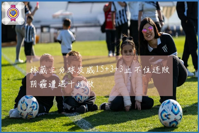 林葳三分球发威15+3+3止不住连败阴霾遭遇十连败