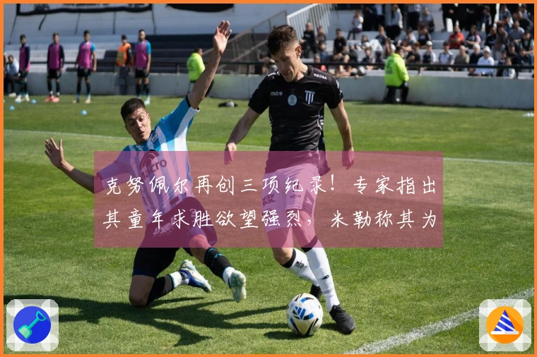 克努佩尔再创三项纪录！专家指出其童年求胜欲望强烈，米勒称其为未来之星