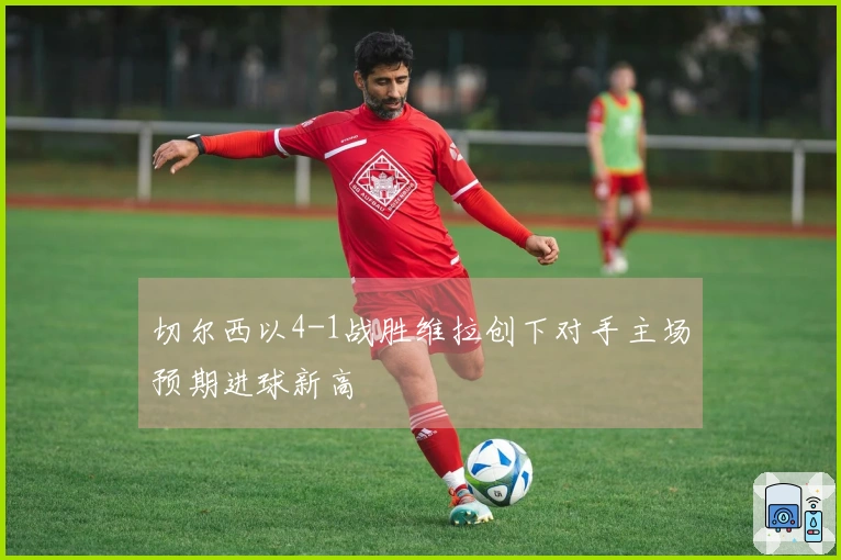 切尔西以4-1战胜维拉创下对手主场预期进球新高