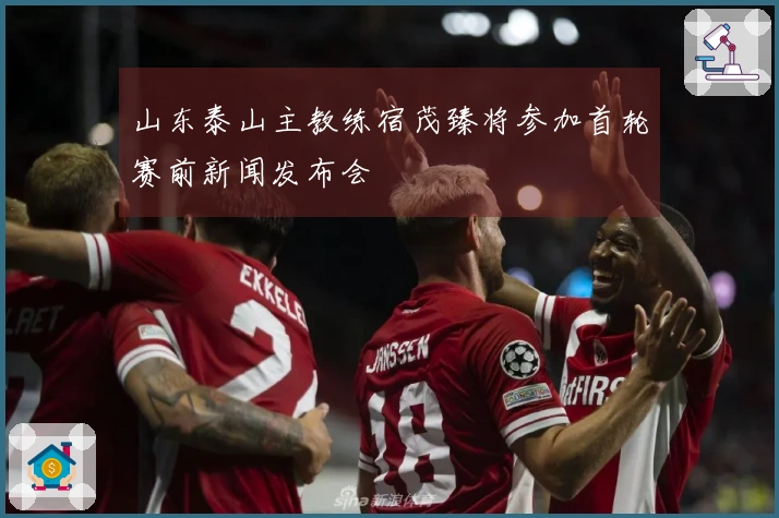 山东泰山主教练宿茂臻将参加首轮赛前新闻发布会