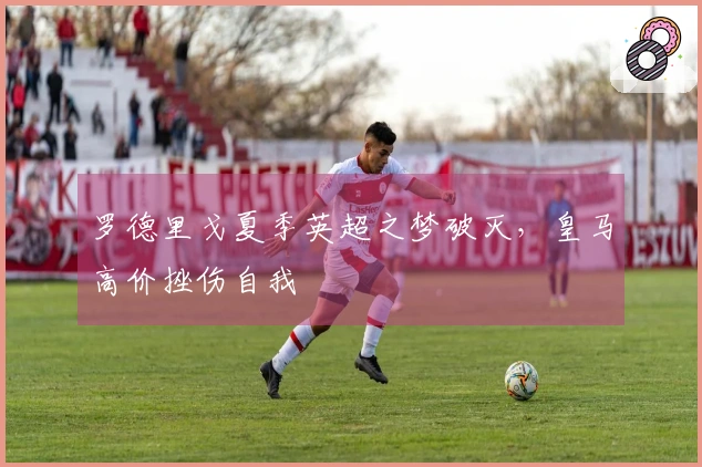 罗德里戈夏季英超之梦破灭，皇马高价挫伤自我