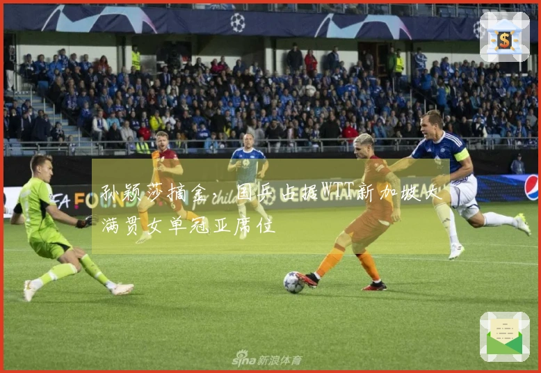 孙颖莎摘金，国乒占据WTT新加坡大满贯女单冠亚席位