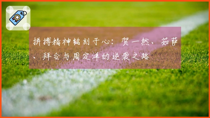 拼搏精神铭刻于心：贺一然、茹萨、拜合与周定洋的逆袭之路