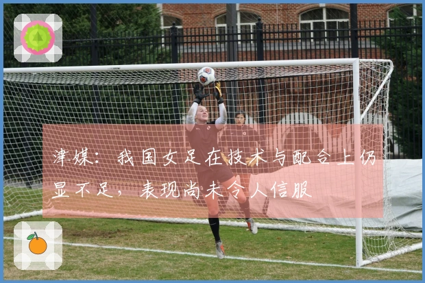 津媒：我国女足在技术与配合上仍显不足，表现尚未令人信服