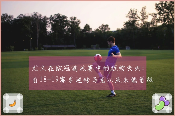 尤文在欧冠淘汰赛中的连续失利：自18-19赛季逆转马竞以来未能晋级的五次经历